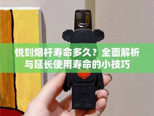 悦刻烟杆寿命多久？全面解析与延长使用寿命的小技巧