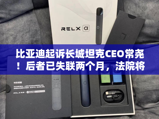 比亚迪起诉长城坦克CEO常尧！后者已失联两个月，法院将于9月下旬开庭