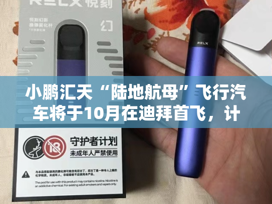 小鹏汇天“陆地航母”飞行汽车将于10月在迪拜首飞，计划2026下半年正式交付