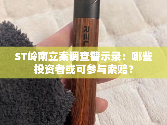 ST岭南立案调查警示录：哪些投资者或可参与索赔？