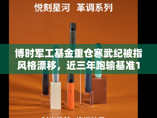 博时军工基金重仓寒武纪被指风格漂移，近三年跑输基准10.56%，基金经理曾鹏面临降薪压力