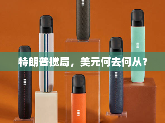 特朗普搅局，美元何去何从？-第1张图片-悦刻网上商城官方网站-正品优惠，尽在悦刻官方网站