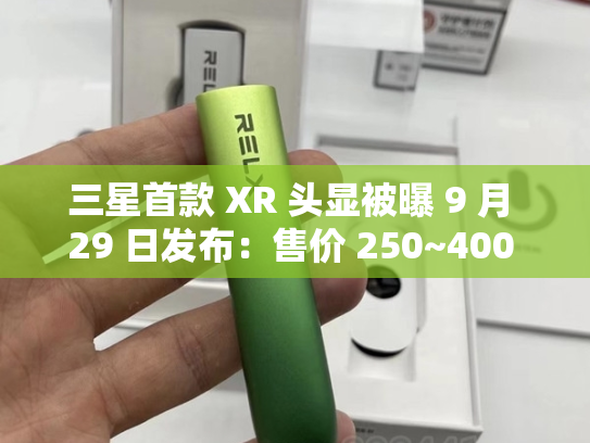 三星首款 XR 头显被曝 9 月 29 日发布：售价 250~400 万韩元，首年出货预估 10 万台-第1张图片-悦刻网上商城官方网站-正品优惠，尽在悦刻官方网站