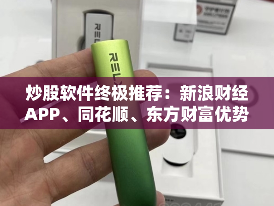 炒股软件终极推荐：新浪财经APP、同花顺、东方财富优势分析-第1张图片-悦刻网上商城官方网站-正品优惠，尽在悦刻官方网站