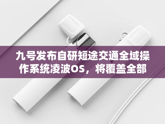 九号发布自研短途交通全域操作系统凌波OS，将覆盖全部新老车型-第1张图片-悦刻网上商城官方网站-正品优惠，尽在悦刻官方网站