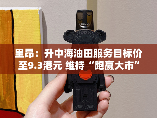 里昂：升中海油田服务目标价至9.3港元 维持“跑赢大市”评级-第2张图片-悦刻网上商城官方网站-正品优惠，尽在悦刻官方网站