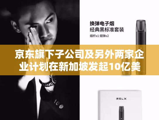 京东旗下子公司及另外两家企业计划在新加坡发起10亿美元房地产投资信托基金