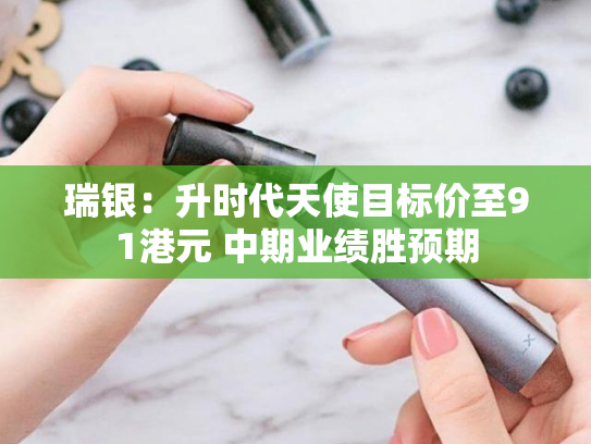 瑞银：升时代天使目标价至91港元 中期业绩胜预期-第2张图片-悦刻网上商城官方网站-正品优惠，尽在悦刻官方网站