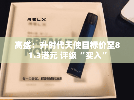 高盛：升时代天使目标价至81.3港元 评级“买入”-第2张图片-悦刻网上商城官方网站-正品优惠，尽在悦刻官方网站