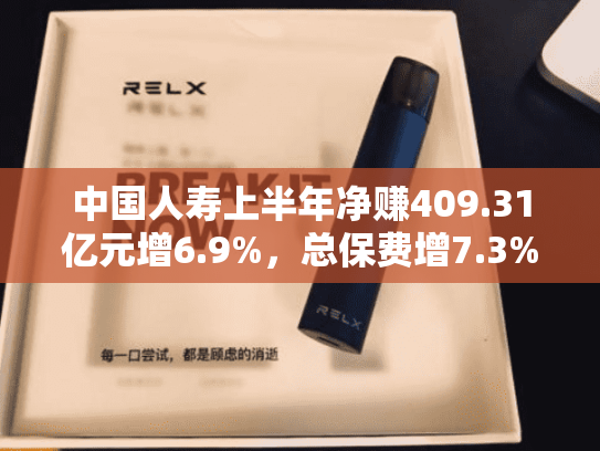 中国人寿上半年净赚409.31亿元增6.9%，总保费增7.3%-第1张图片-悦刻网上商城官方网站-正品优惠，尽在悦刻官方网站