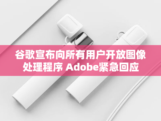 谷歌宣布向所有用户开放图像处理程序 Adobe紧急回应-第1张图片-悦刻网上商城官方网站-正品优惠，尽在悦刻官方网站