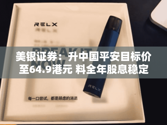 美银证券：升中国平安目标价至64.9港元 料全年股息稳定增长 重申“买入”评级-第2张图片-悦刻网上商城官方网站-正品优惠，尽在悦刻官方网站