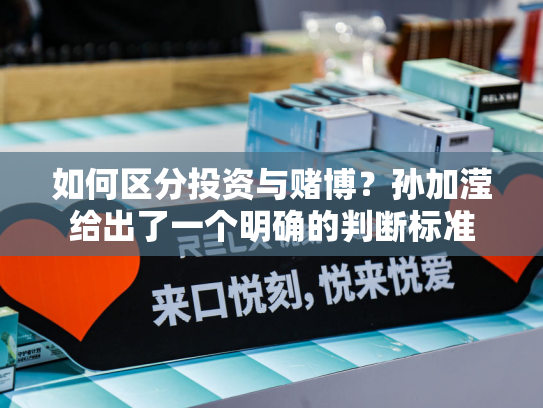 如何区分投资与赌博？孙加滢给出了一个明确的判断标准-第1张图片-悦刻网上商城官方网站-正品优惠，尽在悦刻官方网站