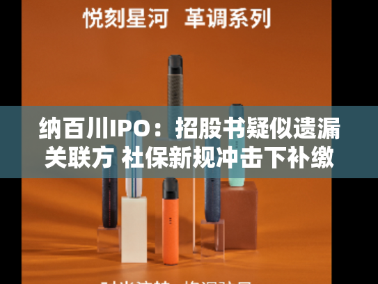 纳百川IPO：招股书疑似遗漏关联方 社保新规冲击下补缴压力陡增-第1张图片-悦刻网上商城官方网站-正品优惠，尽在悦刻官方网站