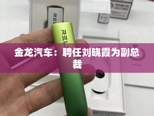 金龙汽车：聘任刘晓霞为副总裁-第1张图片-悦刻网上商城官方网站-正品优惠，尽在悦刻官方网站