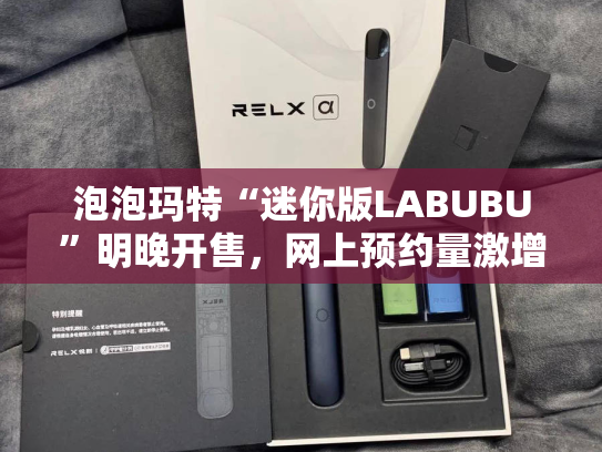 泡泡玛特“迷你版LABUBU”明晚开售，网上预约量激增-第1张图片-悦刻网上商城官方网站-正品优惠，尽在悦刻官方网站
