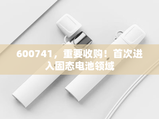 600741，重要收购！首次进入固态电池领域
