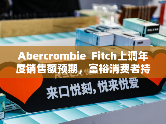 Abercrombie  Fitch上调年度销售额预期，富裕消费者持续消费成推手