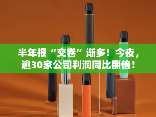 半年报“交卷”渐多！今夜，逾30家公司利润同比翻倍！