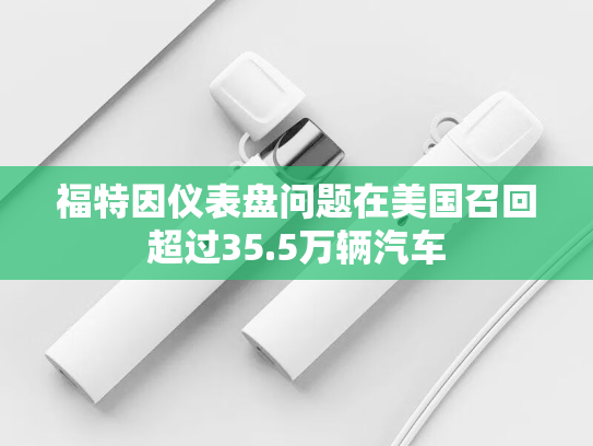 福特因仪表盘问题在美国召回超过35.5万辆汽车