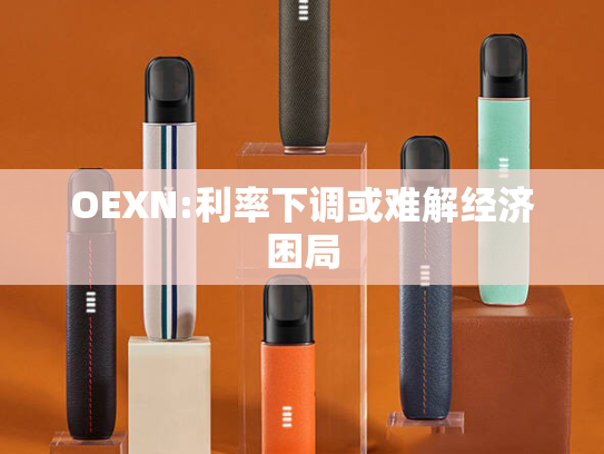 OEXN:利率下调或难解经济困局-第2张图片-悦刻网上商城官方网站-正品优惠，尽在悦刻官方网站