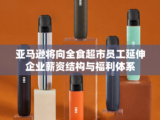 亚马逊将向全食超市员工延伸企业薪资结构与福利体系