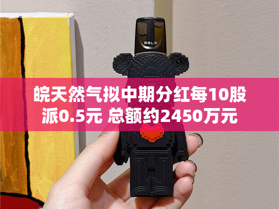 皖天然气拟中期分红每10股派0.5元 总额约2450万元-第2张图片-悦刻网上商城官方网站-正品优惠，尽在悦刻官方网站