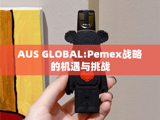 AUS GLOBAL:Pemex战略的机遇与挑战-第2张图片-悦刻网上商城官方网站-正品优惠，尽在悦刻官方网站