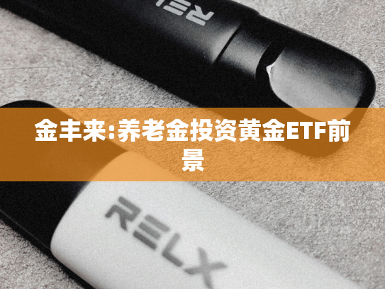 金丰来:养老金投资黄金ETF前景-第2张图片-悦刻网上商城官方网站-正品优惠，尽在悦刻官方网站