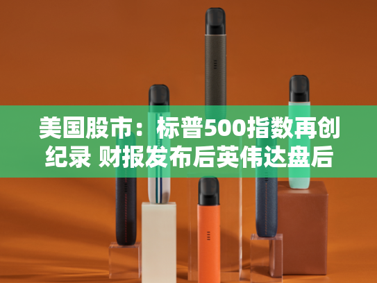 美国股市：标普500指数再创纪录 财报发布后英伟达盘后走低-第1张图片-悦刻网上商城官方网站-正品优惠，尽在悦刻官方网站