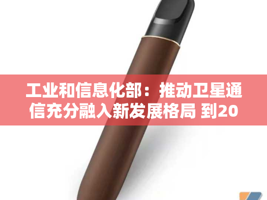 工业和信息化部：推动卫星通信充分融入新发展格局 到2030年发展卫星通信用户超千万-第1张图片-悦刻网上商城官方网站-正品优惠，尽在悦刻官方网站