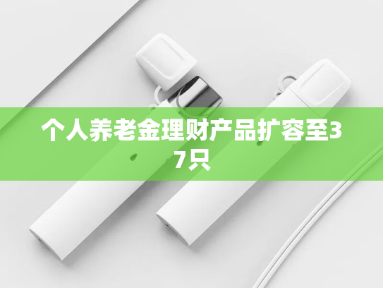 个人养老金理财产品扩容至37只