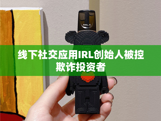 线下社交应用IRL创始人被控欺诈投资者-第2张图片-悦刻网上商城官方网站-正品优惠，尽在悦刻官方网站