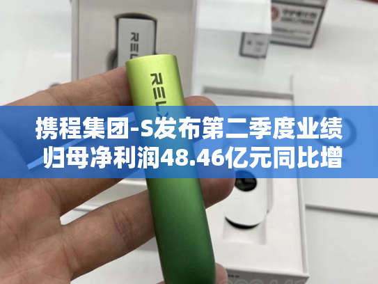 携程集团-S发布第二季度业绩 归母净利润48.46亿元同比增加26.43%-第2张图片-悦刻网上商城官方网站-正品优惠，尽在悦刻官方网站