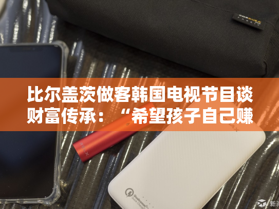 比尔盖茨做客韩国电视节目谈财富传承：“希望孩子自己赚钱，走自己的路”-第2张图片-悦刻网上商城官方网站-正品优惠，尽在悦刻官方网站