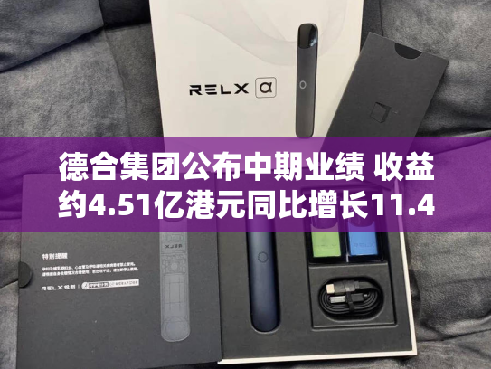 德合集团公布中期业绩 收益约4.51亿港元同比增长11.42%-第2张图片-悦刻网上商城官方网站-正品优惠，尽在悦刻官方网站