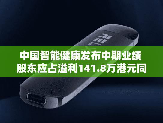 中国智能健康发布中期业绩 股东应占溢利141.8万港元同比扭亏为盈-第2张图片-悦刻网上商城官方网站-正品优惠，尽在悦刻官方网站