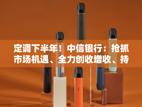 定调下半年！中信银行：抢抓市场机遇、全力创收增收、持续降本增效