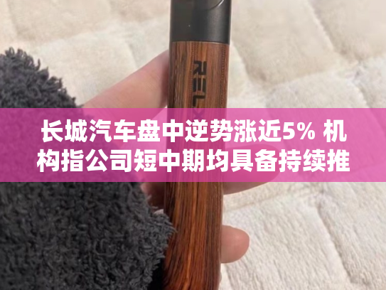 长城汽车盘中逆势涨近5% 机构指公司短中期均具备持续推荐价值-第2张图片-悦刻网上商城官方网站-正品优惠，尽在悦刻官方网站