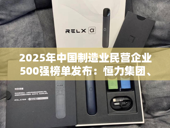 2025年中国制造业民营企业500强榜单发布：恒力集团、华为、比亚迪居前三
