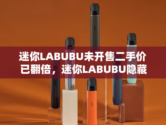 迷你LABUBU未开售二手价已翻倍，迷你LABUBU隐藏款被炒到加价千元
