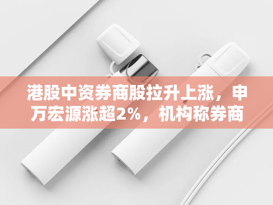 港股中资券商股拉升上涨，申万宏源涨超2%，机构称券商估值处于合理区间-第2张图片-悦刻网上商城官方网站-正品优惠，尽在悦刻官方网站