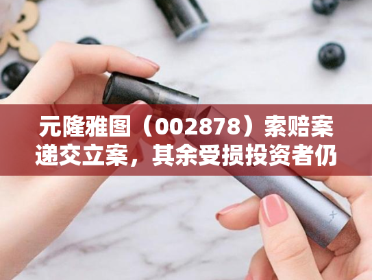 元隆雅图（002878）索赔案递交立案，其余受损投资者仍可参与
