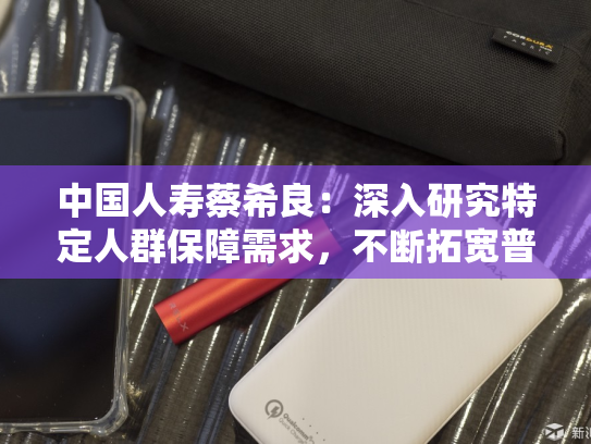 中国人寿蔡希良：深入研究特定人群保障需求，不断拓宽普惠保险的覆盖面与可及性