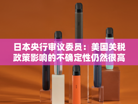 日本央行审议委员：美国关税政策影响的不确定性仍然很高