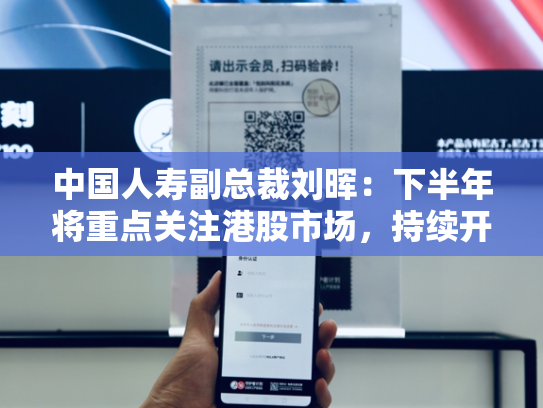 中国人寿副总裁刘晖：下半年将重点关注港股市场，持续开展投资操作-第1张图片-悦刻网上商城官方网站-正品优惠，尽在悦刻官方网站