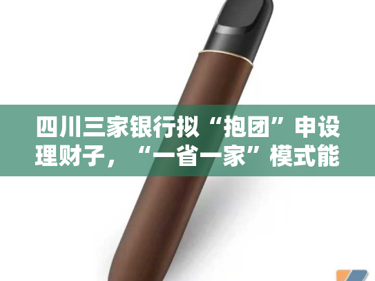 四川三家银行拟“抱团”申设理财子，“一省一家”模式能否成行？-第1张图片-悦刻网上商城官方网站-正品优惠，尽在悦刻官方网站