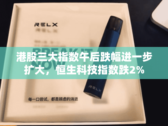 港股三大指数午后跌幅进一步扩大，恒生科技指数跌2%-第2张图片-悦刻网上商城官方网站-正品优惠，尽在悦刻官方网站