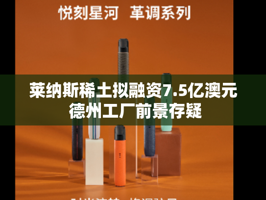 莱纳斯稀土拟融资7.5亿澳元 德州工厂前景存疑-第2张图片-悦刻网上商城官方网站-正品优惠，尽在悦刻官方网站