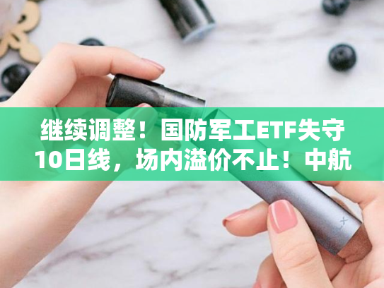继续调整！国防军工ETF失守10日线，场内溢价不止！中航系重挫，成飞绩后跌逾8%